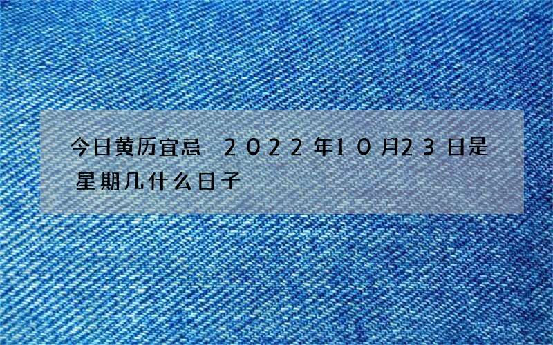 今日黄历宜忌 2022年10月23日是星期几什么日子